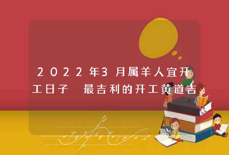 2022年3月属羊人宜开工日子 最吉利的开工黄道吉日